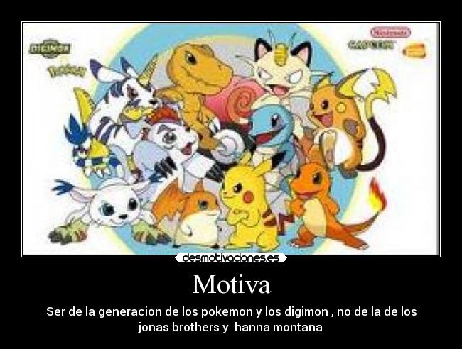 Motiva - Ser de la generacion de los pokemon y los digimon , no de la de los
jonas brothers y  hanna montana