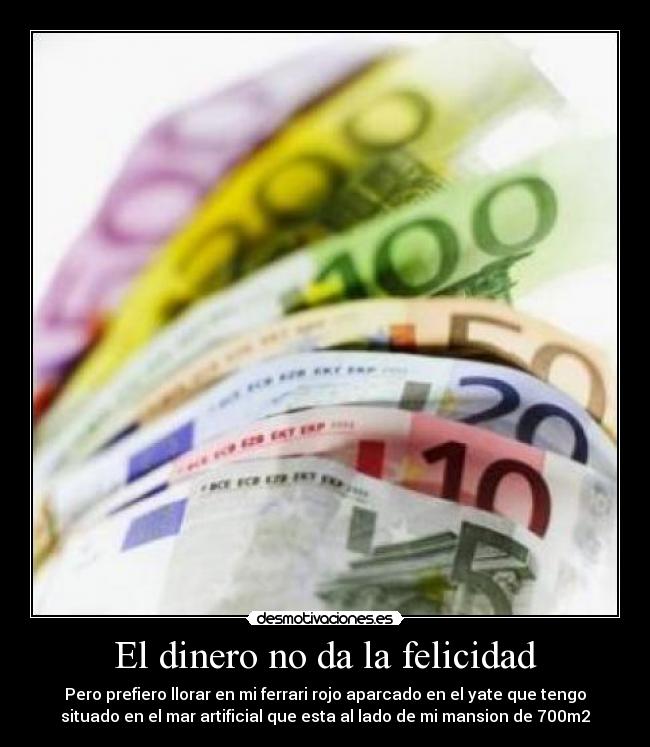 El dinero no da la felicidad - Pero prefiero llorar en mi ferrari rojo aparcado en el yate que tengo
situado en el mar artificial que esta al lado de mi mansion de 700m2
