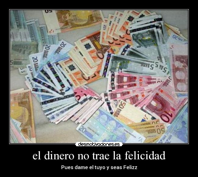 el dinero no trae la felicidad - Pues dame el tuyo y seas Felizz