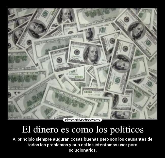 El dinero es como los políticos - Al principio siempre auguran cosas buenas pero son los causantes de
todos los problemas y aun así los intentamos usar para
solucionarlos.