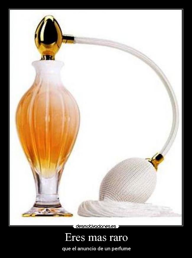 Eres mas raro - que el anuncio de un perfume