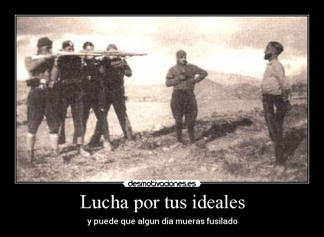 Lucha por tus ideales - y puede que algun dia mueras fusilado