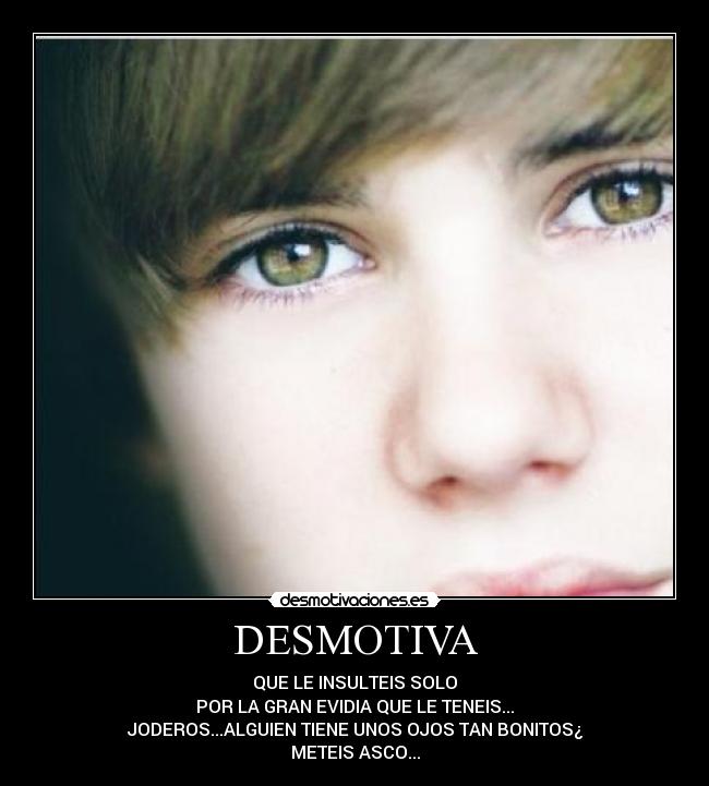 DESMOTIVA - QUE LE INSULTEIS SOLO
POR LA GRAN EVIDIA QUE LE TENEIS...
JODEROS...ALGUIEN TIENE UNOS OJOS TAN BONITOS¿
METEIS ASCO...