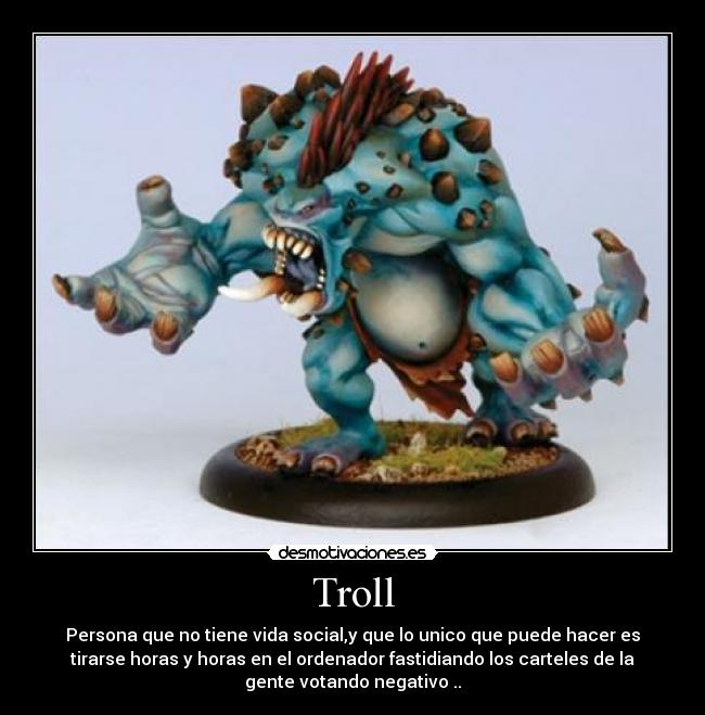 Troll - Persona que no tiene vida social,y que lo unico que puede hacer es
tirarse horas y horas en el ordenador fastidiando los carteles de la
gente votando negativo ..