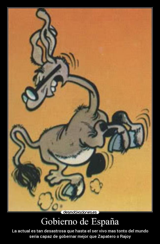 Gobierno de España - La actual es tan desastrosa que hasta el ser vivo mas tonto del mundo
seria capaz de gobernar mejor que Zapatero o Rajoy