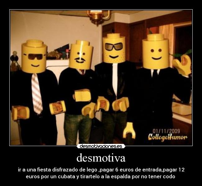 desmotiva - ir a una fiesta disfrazado de lego ,pagar 6 euros de entrada,pagar 12
euros por un cubata y tirartelo a la espalda por no tener codo 