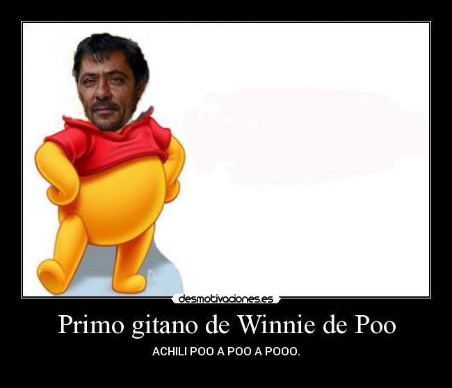 Primo gitano de Winnie de Poo - ACHILI POO A POO A POOO.
