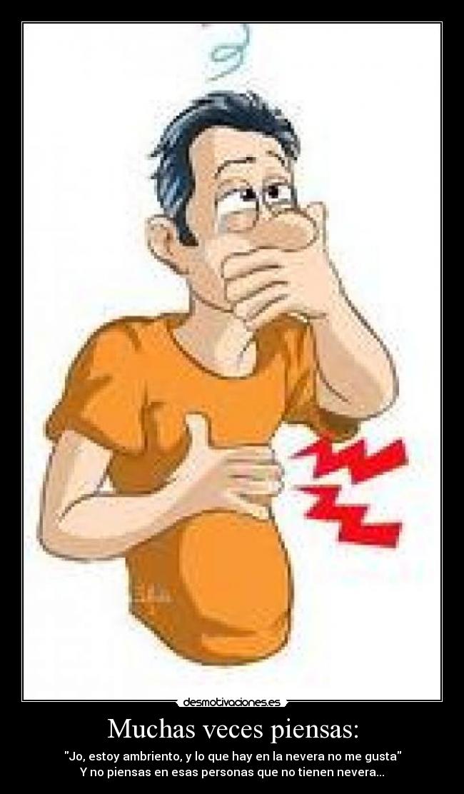 Muchas veces piensas: - Jo, estoy ambriento, y lo que hay en la nevera no me gusta
Y no piensas en esas personas que no tienen nevera...
