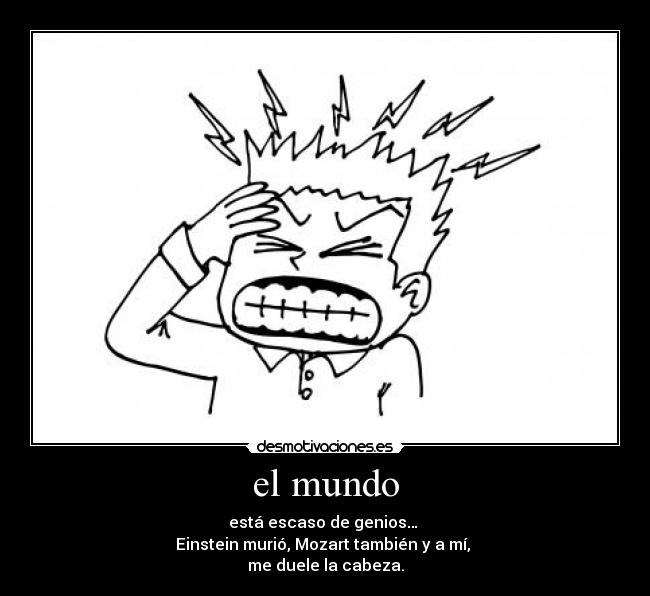 el mundo - está escaso de genios…
Einstein murió, Mozart también y a mí,
me duele la cabeza.