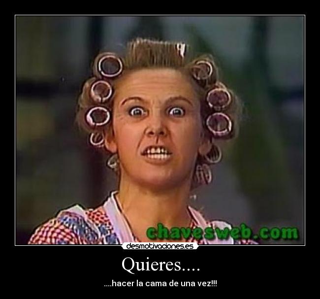 Quieres.... - ....hacer la cama de una vez!!!