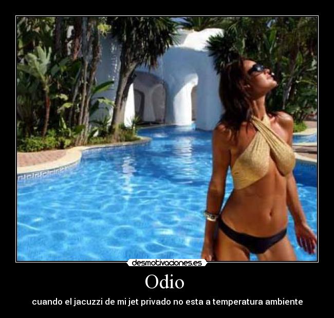 Odio - cuando el jacuzzi de mi jet privado no esta a temperatura ambiente