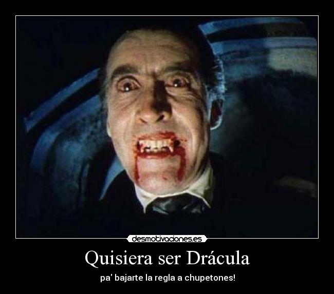 Quisiera ser Drácula - pa bajarte la regla a chupetones!