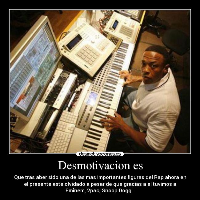 Desmotivacion es - Que tras aber sido una de las mas importantes figuras del Rap ahora en
el presente este olvidado a pesar de que gracias a el tuvimos a
Eminem, 2pac, Snoop Dogg...