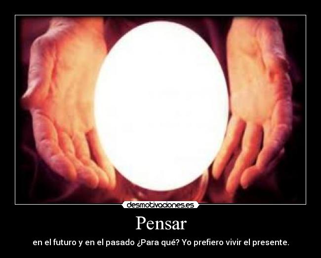 Pensar - en el futuro y en el pasado ¿Para qué? Yo prefiero vivir el presente.