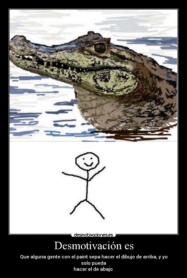Desmotivación es - Que alguna gente con el paint sepa hacer el dibujo de arriba, y yo solo pueda
hacer el de abajo