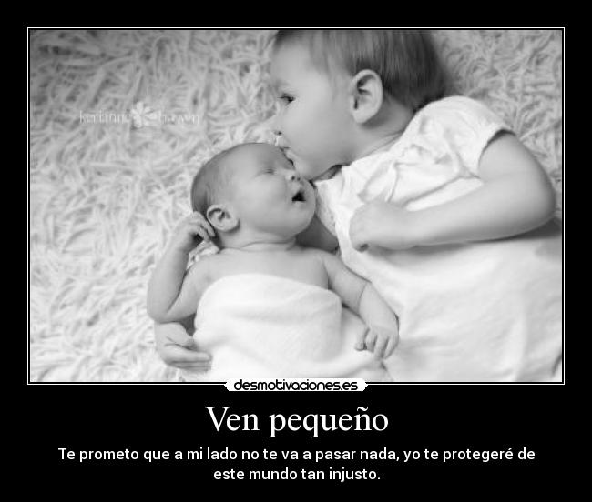 Ven pequeño - Te prometo que a mi lado no te va a pasar nada, yo te protegeré de
este mundo tan injusto.