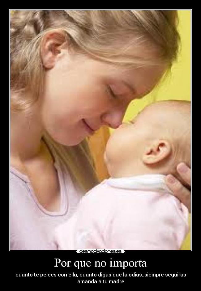 Por que no importa - cuanto te pelees con ella, cuanto digas que la odias..siempre seguiras
amanda a tu madre