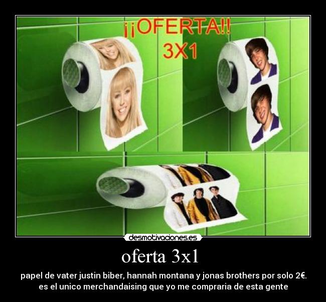 oferta 3x1 - papel de vater justin biber, hannah montana y jonas brothers por solo 2€.
es el unico merchandaising que yo me compraria de esta gente