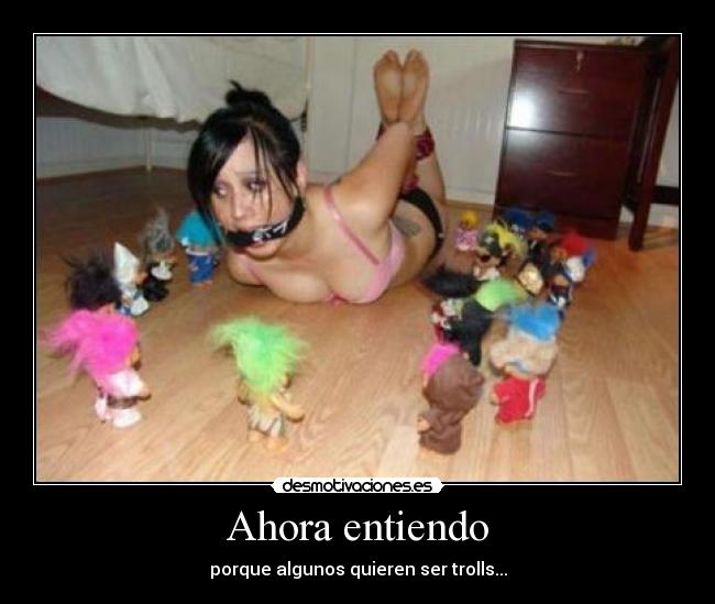 Ahora entiendo - porque algunos quieren ser trolls...