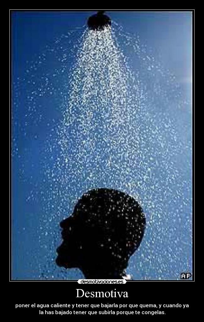 Desmotiva - poner el agua caliente y tener que bajarla por que quema, y cuando ya
la has bajado tener que subirla porque te congelas.
