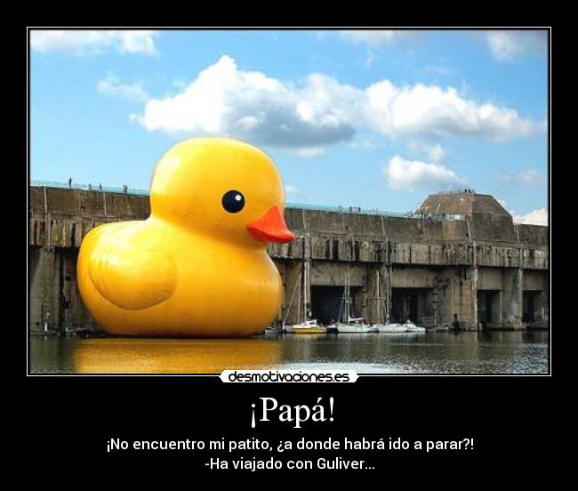 ¡Papá! - ¡No encuentro mi patito, ¿a donde habrá ido a parar?!
-Ha viajado con Guliver...