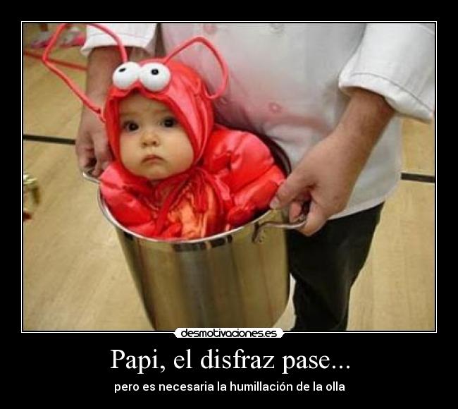 Papi, el disfraz pase... - pero es necesaria la humillación de la olla