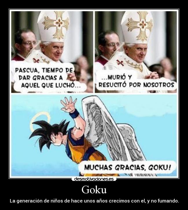 Goku - La generación de niños de hace unos años crecimos con el, y no fumando.