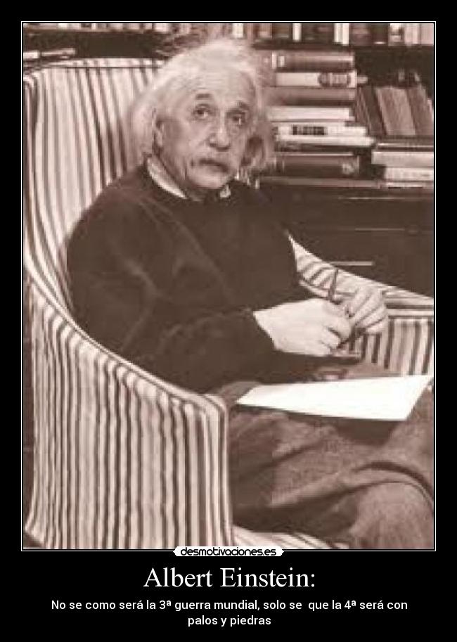 Albert Einstein: - No se como será la 3ª guerra mundial, solo se que la 4ª será con palos y piedras