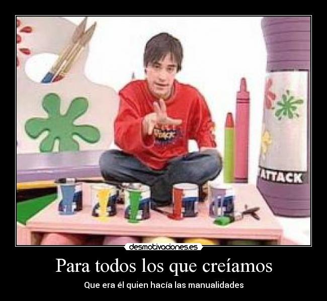 Para todos los que creíamos - Que era él quien hacía las manualidades