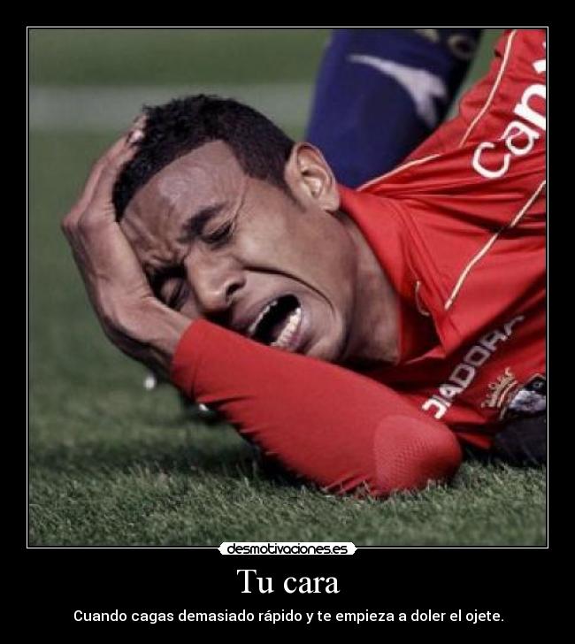 Tu cara - Cuando cagas demasiado rápido y te empieza a doler el ojete.