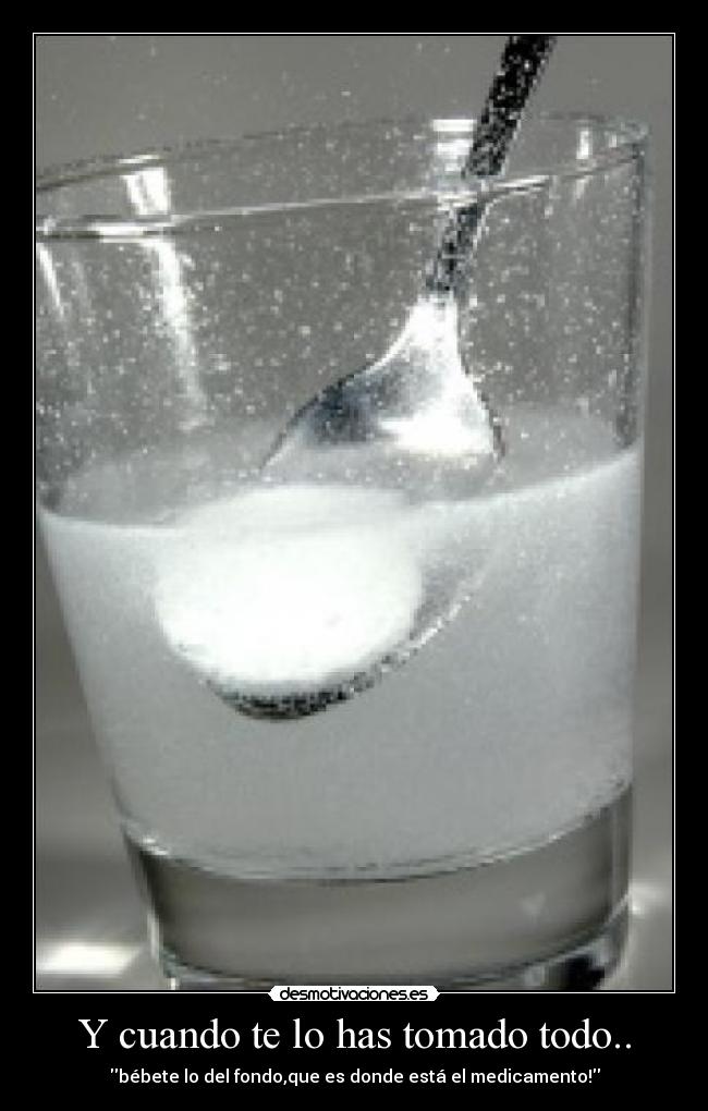 Y cuando te lo has tomado todo.. - 
