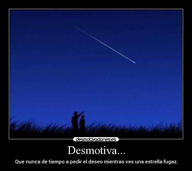 Desmotiva... - Que nunca de tiempo a pedir el deseo mientras ves una estrella fugaz.