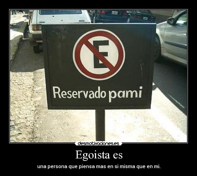 Egoista es - una persona que piensa mas en si misma que en mi.