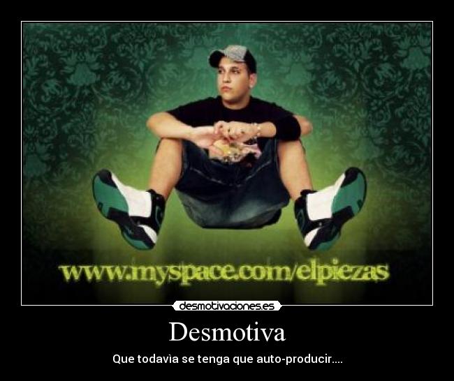 Desmotiva - Que todavìa se tenga que auto-producir....
