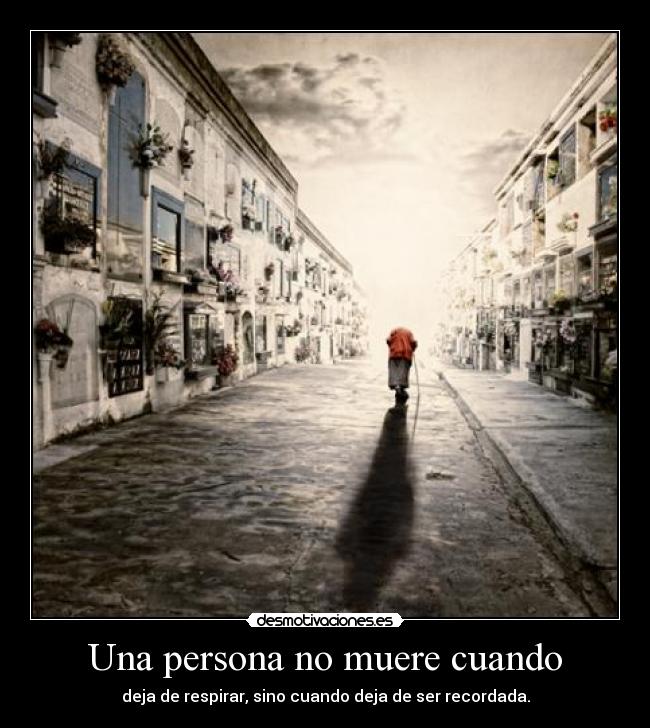 Una persona no muere cuando - deja de respirar, sino cuando deja de ser recordada.