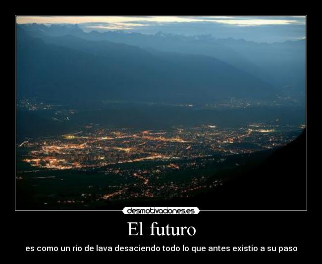 El futuro - es como un rio de lava desaciendo todo lo que antes existio a su paso