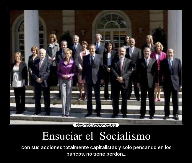 Ensuciar el Socialismo - con sus acciones totalmente capitalistas y solo pensando en los
bancos, no tiene perdon...