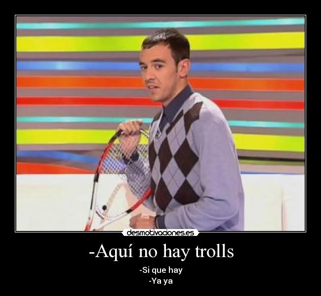 -Aquí no hay trolls - -Si que hay
-Ya ya
