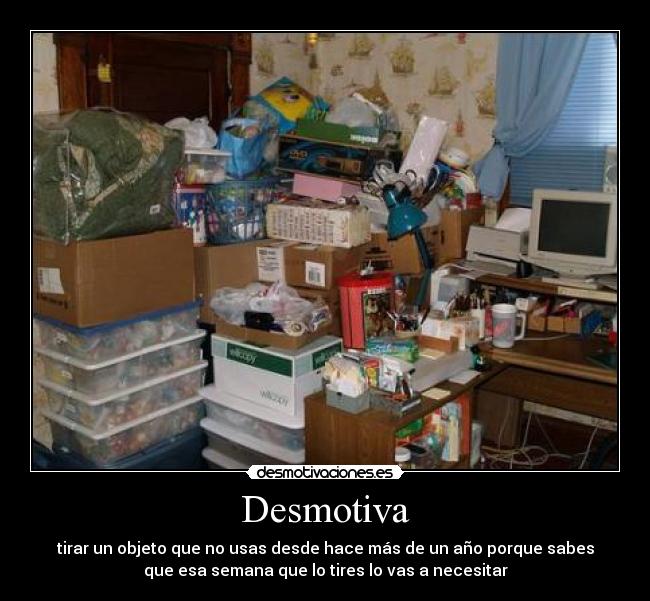Desmotiva - tirar un objeto que no usas desde hace más de un año porque sabes
que esa semana que lo tires lo vas a necesitar