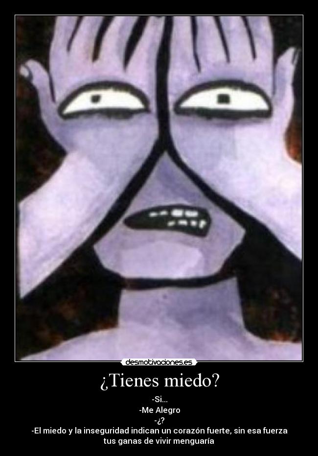 ¿Tienes miedo? - -Si...
-Me Alegro
-¿?
-El miedo y la inseguridad indican un corazón fuerte, sin esa fuerza
tus ganas de vivir menguaría