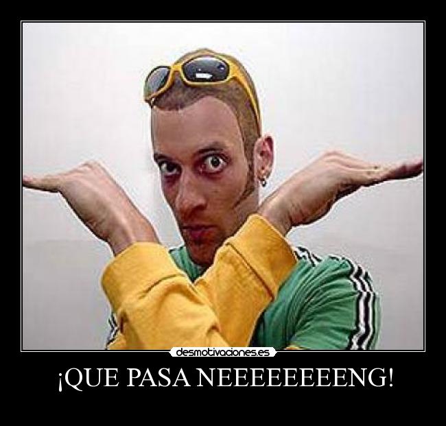 ¡QUE PASA NEEEEEEEENG! -