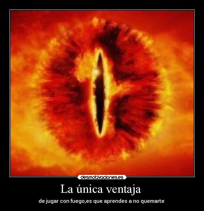 La única ventaja - de jugar con fuego,es que aprendes a no quemarte