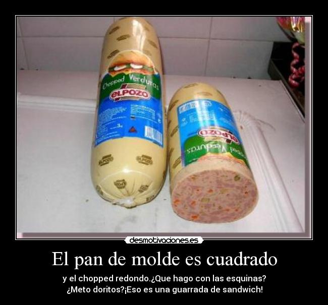 El pan de molde es cuadrado - y el chopped redondo.¿Que hago con las esquinas?
¿Meto doritos?¡Eso es una guarrada de sandwich!