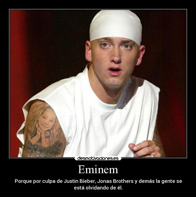Eminem - Porque por culpa de Justin Bieber, Jonas Brothers y demás la gente se
está olvidando de él.
