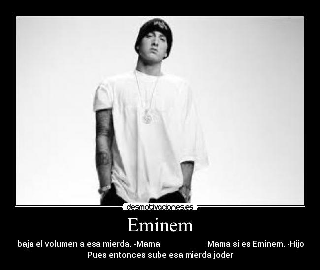 Eminem - baja el volumen a esa mierda. -Mama                        Mama si es Eminem. -Hijo
Pues entonces sube esa mierda joder