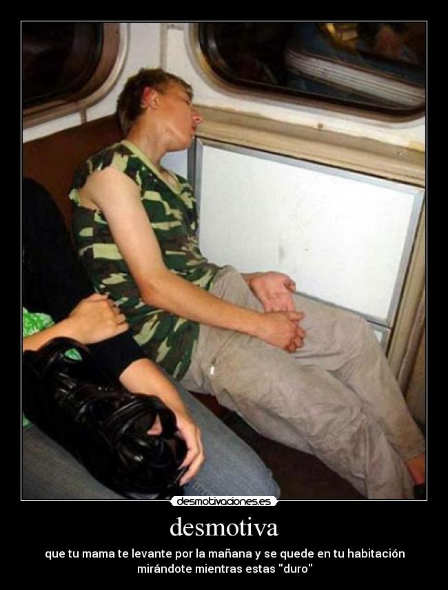 desmotiva - que tu mama te levante por la mañana y se quede en tu habitación
mirándote mientras estas duro
