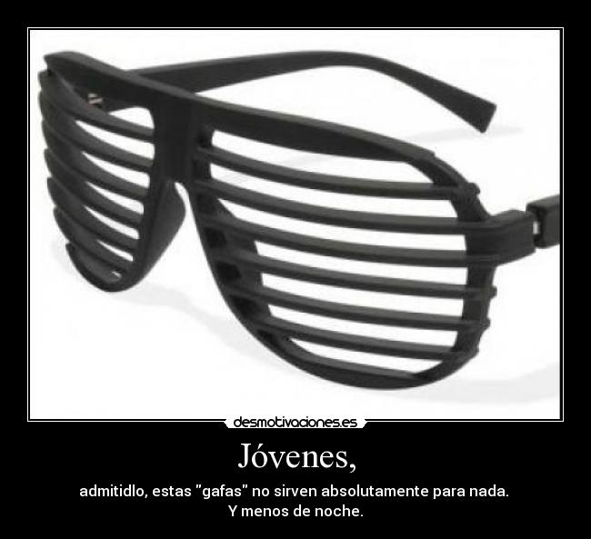 Jóvenes, - admitidlo, estas gafas no sirven absolutamente para nada. 
Y menos de noche.