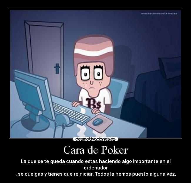 Cara de Poker - La que se te queda cuando estas haciendo algo importante en el ordenador
, se cuelgas y tienes que reiniciar. Todos la hemos puesto alguna vez.