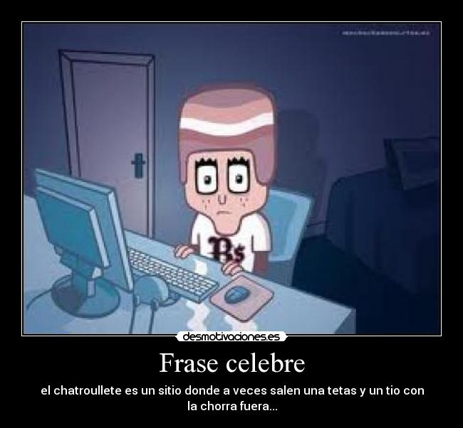 Frase celebre - el chatroullete es un sitio donde a veces salen una tetas y un tio con la chorra fuera...