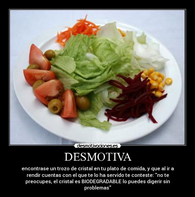 DESMOTIVA - encontrase un trozo de cristal en tu plato de comida, y que al ir a
rendir cuentas con el que te lo ha servido te conteste: no te
preocupes, el cristal es BIODEGRADABLE lo puedes digerir sin
problemas